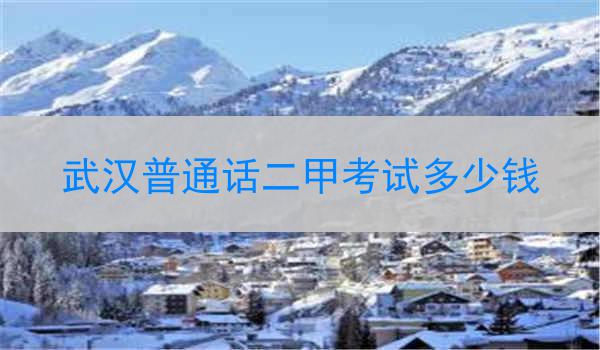 武汉普通话二甲考试费用及考试流程