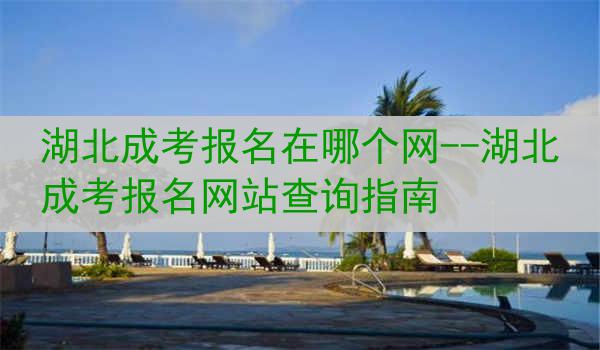 湖北成考报名在哪个网--湖北成考报名网站查询指南
