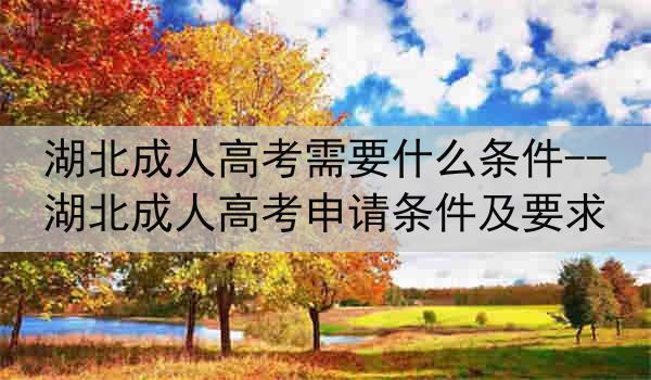 湖北成人高考需要什么条件--湖北成人高考申请条件及要求