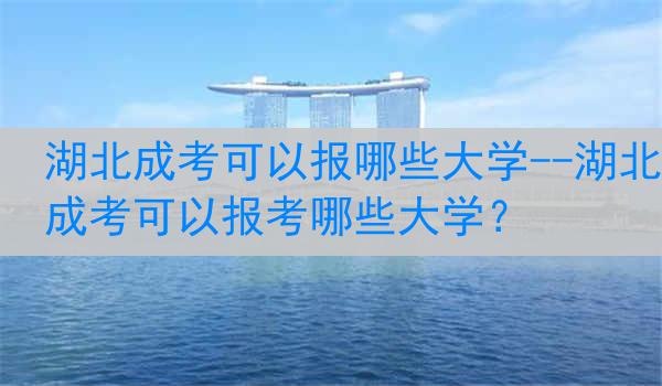 湖北成考可以报哪些大学--湖北成考可以报考哪些大学？