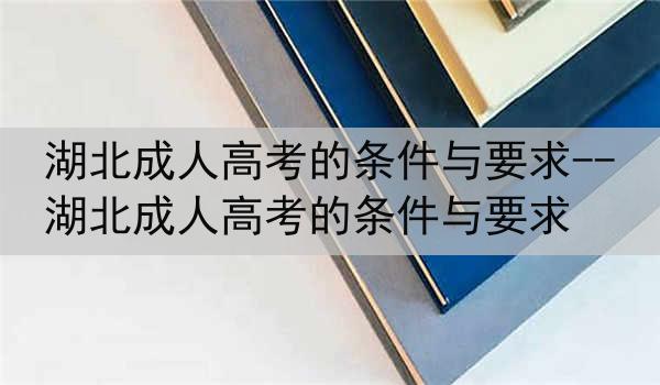 湖北成人高考的条件与要求--湖北成人高考的条件与要求