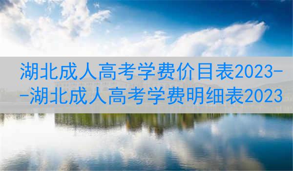 湖北成人高考学费价目表2023--湖北成人高考学费明细表2023