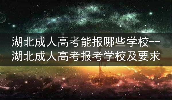 湖北成人高考能报哪些学校--湖北成人高考报考学校及要求