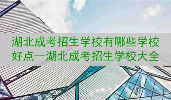 湖北成考招生学校有哪些学校好点--湖北成考招生学校大全