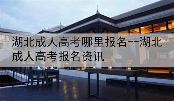 湖北成人高考哪里报名--湖北成人高考报名资讯