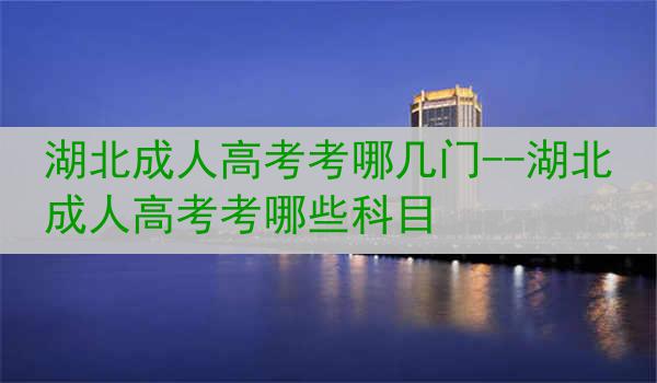 湖北成人高考考哪几门--湖北成人高考考哪些科目