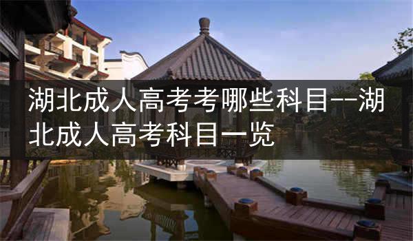 湖北成人高考考哪些科目--湖北成人高考科目一览