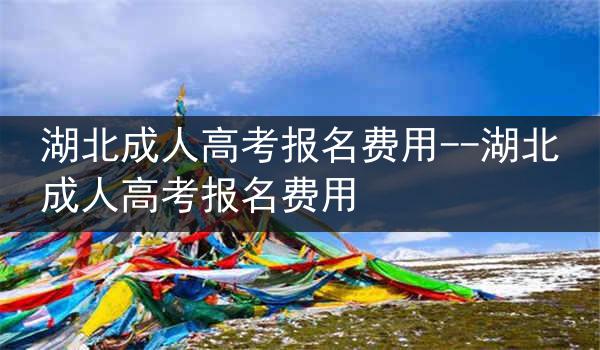 湖北成人高考报名费用--湖北成人高考报名费用