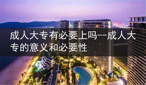 成人大专有必要上吗--成人大专的意义和必要性