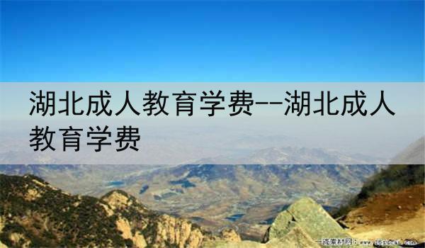 湖北成人教育学费--湖北成人教育学费