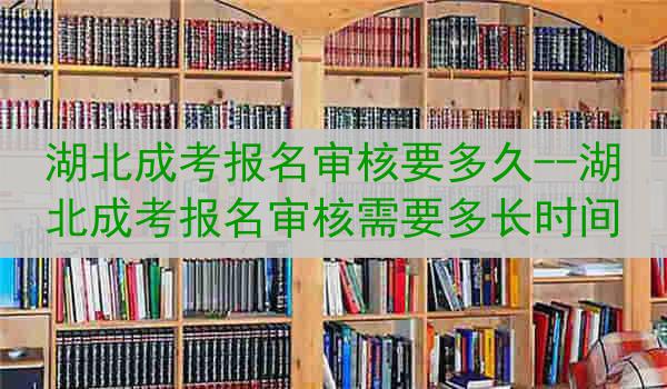 湖北成考报名审核要多久--湖北成考报名审核需要多长时间
