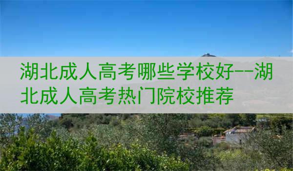 湖北成人高考哪些学校好--湖北成人高考热门院校推荐