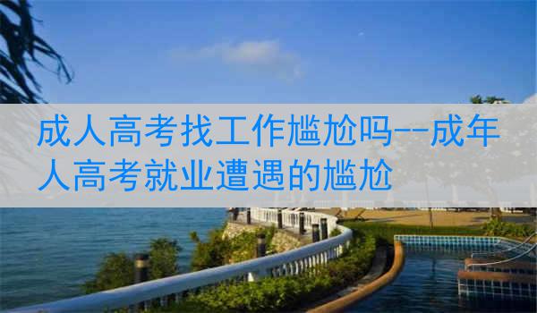 成人高考找工作尴尬吗--成年人高考就业遭遇的尴尬