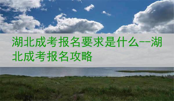 湖北成考报名要求是什么--湖北成考报名攻略