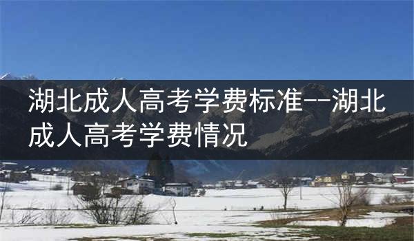 湖北成人高考学费标准--湖北成人高考学费情况
