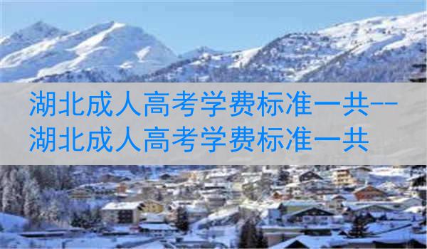 湖北成人高考学费标准一共--湖北成人高考学费标准一共