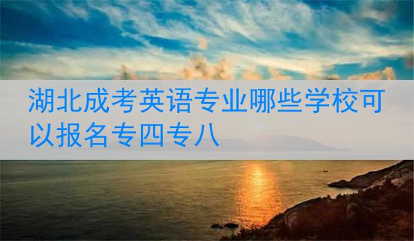 湖北成考英语专业哪些学校可以报名专四专八