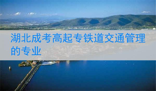 湖北成考高起专铁道交通管理的专业