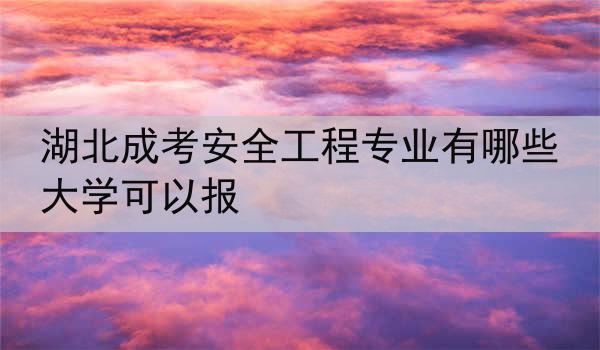 湖北成考安全工程专业有哪些大学可以报