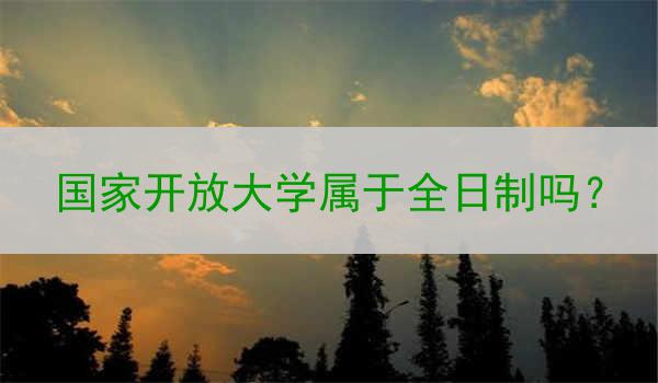 国家开放大学属于全日制吗？