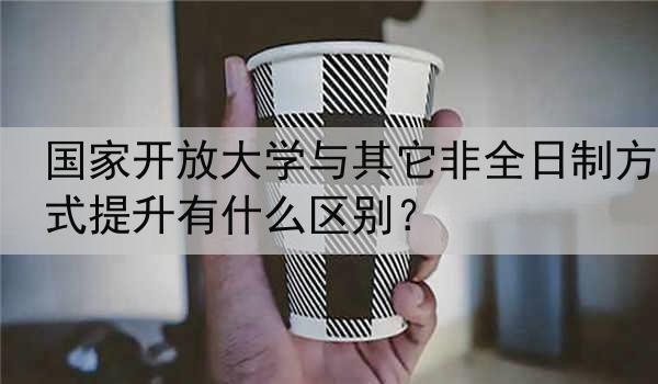 国家开放大学与其它非全日制方式提升有什么区别？