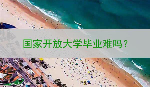 國家開放大學(xué)畢業(yè)難嗎？