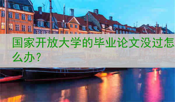 国家开放大学的毕业论文没过怎么办？