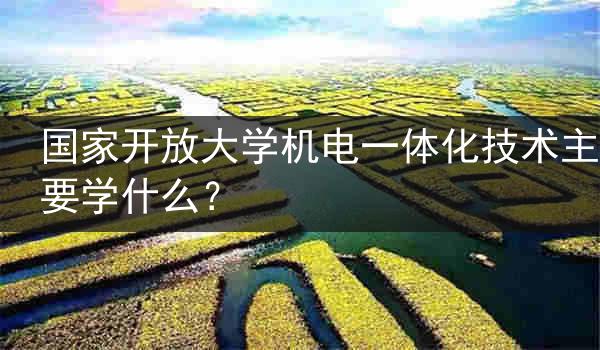 国家开放大学机电一体化技术主要学什么？