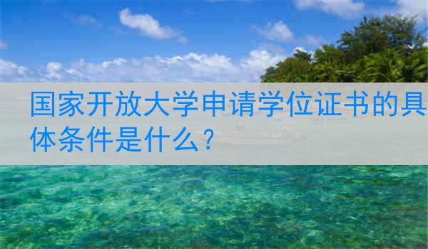 国家开放大学申请学位证书的具体条件是什么？