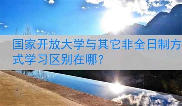国家开放大学与其它非全日制方式学习区别在哪？