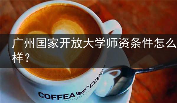 广州国家开放大学师资条件怎么样？
