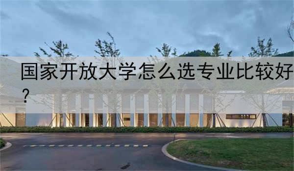 国家开放大学怎么选专业比较好？