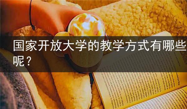 国家开放大学的教学方式有哪些呢？