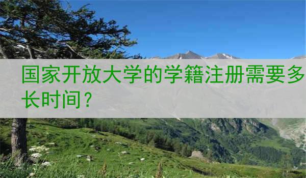 国家开放大学的学籍注册需要多长时间？