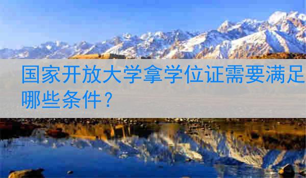 国家开放大学拿学位证需要满足哪些条件？