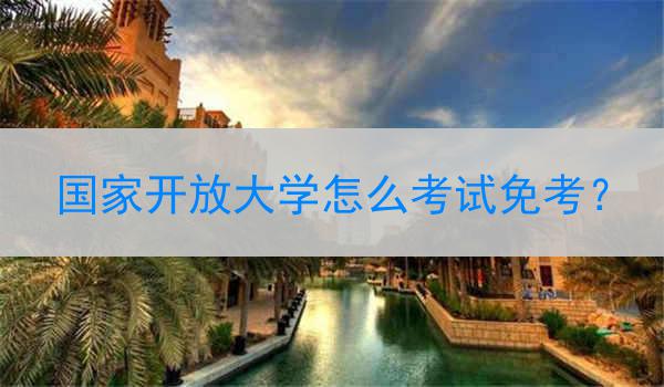 國家開放大學(xué)怎么考試免考？