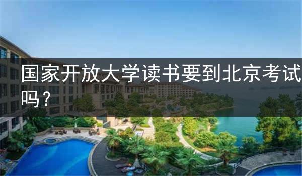 国家开放大学读书要到北京考试吗？