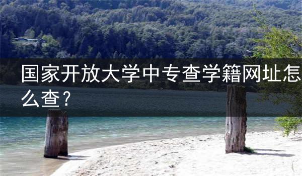 國家開放大學(xué)中專查學(xué)籍網(wǎng)址怎么查？
