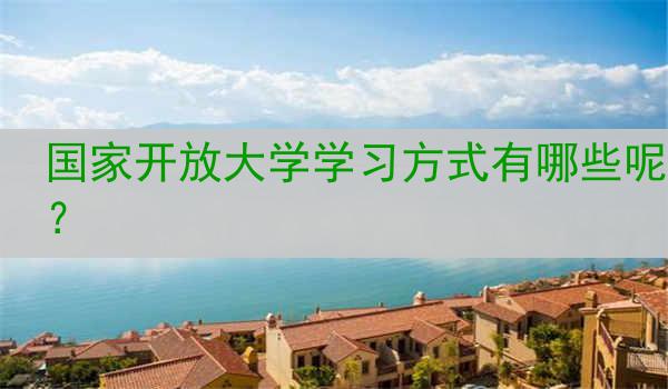 国家开放大学学习方式有哪些呢？