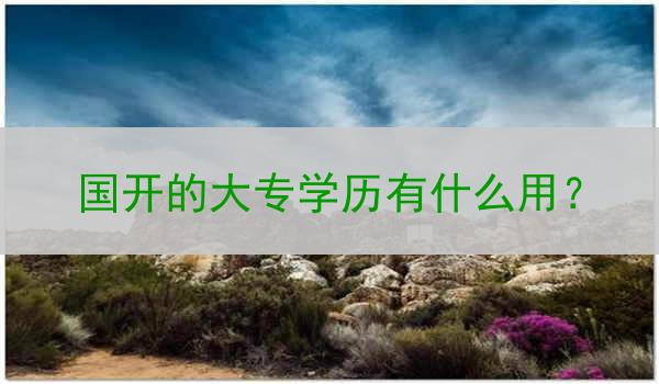 国开的大专学历有什么用？