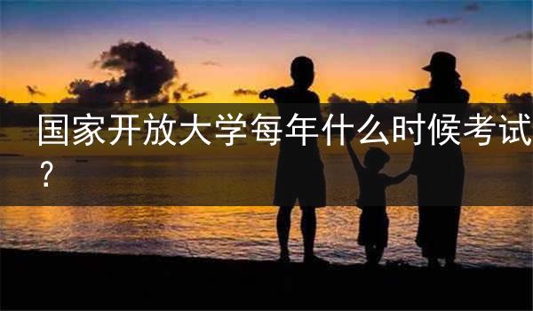 國家開放大學(xué)每年什么時候考試？