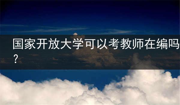 国家开放大学可以考教师在编吗？