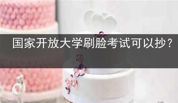 國家開放大學(xué)刷臉考試可以抄？