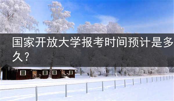 国家开放大学报考时间预计是多久？
