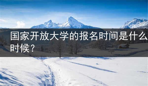 國家開放大學(xué)的報(bào)名時間是什么時候？