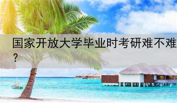 国家开放大学毕业时考研难不难？