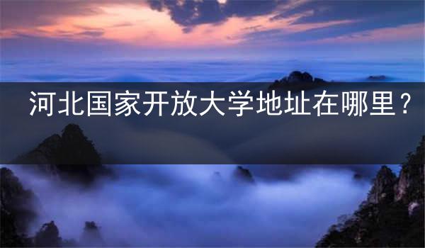河北國家開放大學(xué)地址在哪里？