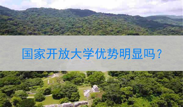 国家开放大学优势明显吗？