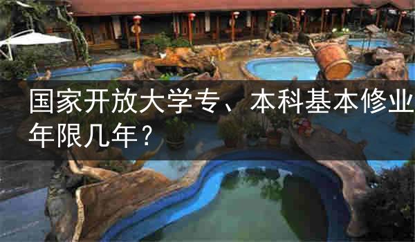 国家开放大学专、本科基本修业年限几年？