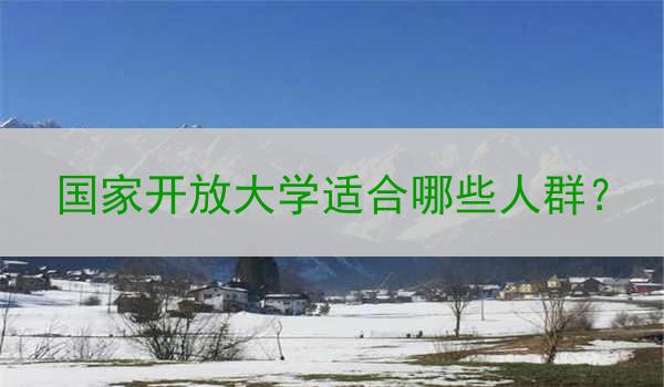 国家开放大学适合哪些人群？